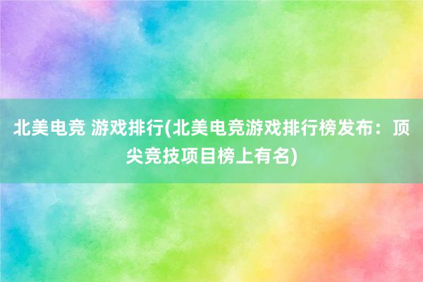 北美电竞 游戏排行(北美电竞游戏排行榜发布：顶尖竞技项目榜上有名)