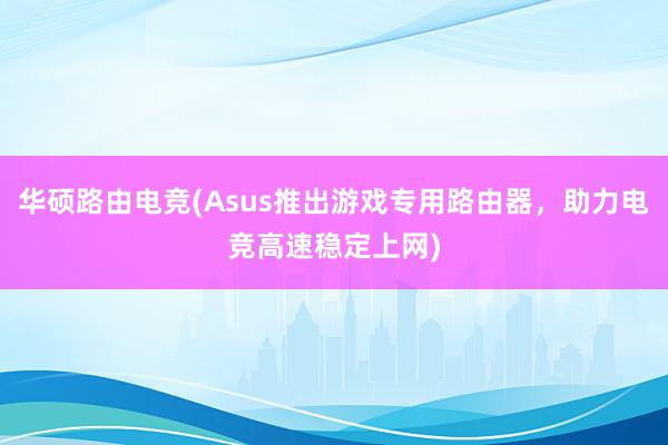 华硕路由电竞(Asus推出游戏专用路由器，助力电竞高速稳定上网)