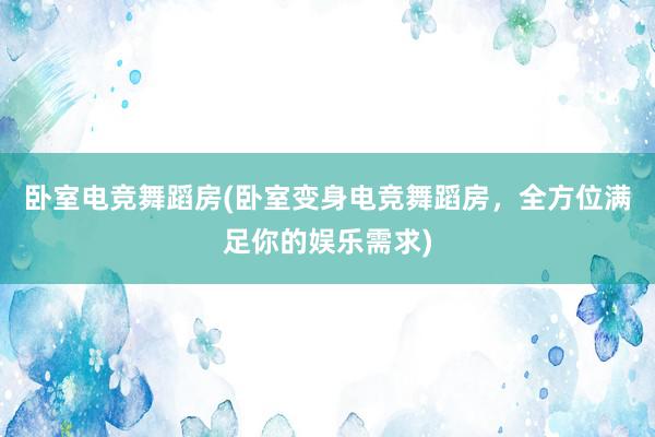 卧室电竞舞蹈房(卧室变身电竞舞蹈房，全方位满足你的娱乐需求)