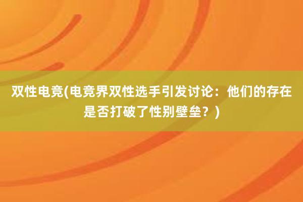 双性电竞(电竞界双性选手引发讨论：他们的存在是否打破了性别壁垒？)