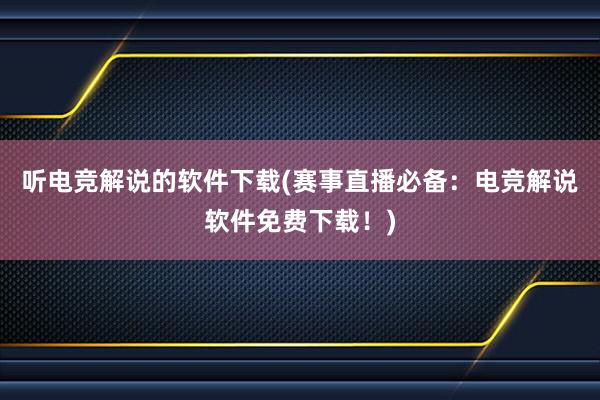 听电竞解说的软件下载(赛事直播必备：电竞解说软件免费下载！)