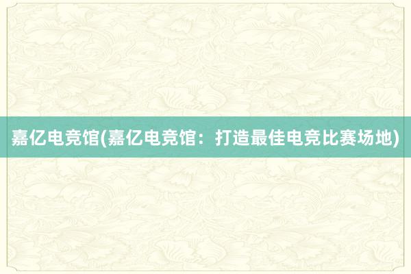 嘉亿电竞馆(嘉亿电竞馆：打造最佳电竞比赛场地)