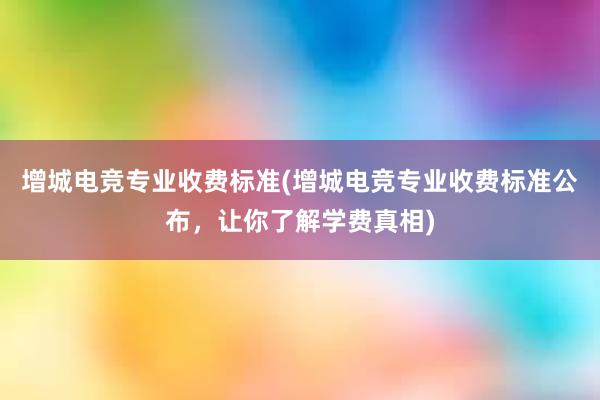 增城电竞专业收费标准(增城电竞专业收费标准公布，让你了解学费真相)