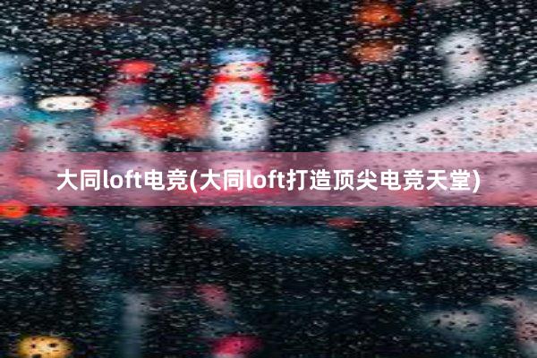 大同loft电竞(大同loft打造顶尖电竞天堂)