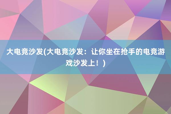 大电竞沙发(大电竞沙发：让你坐在抢手的电竞游戏沙发上！)