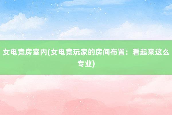 女电竞房室内(女电竞玩家的房间布置：看起来这么专业)