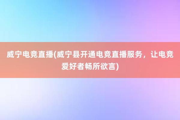 威宁电竞直播(威宁县开通电竞直播服务，让电竞爱好者畅所欲言)