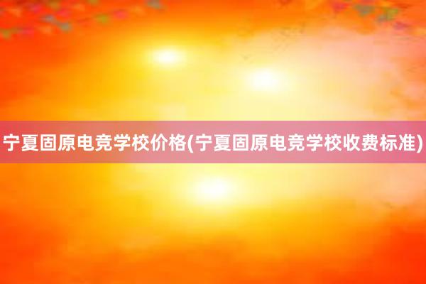 宁夏固原电竞学校价格(宁夏固原电竞学校收费标准)