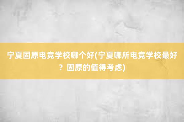 宁夏固原电竞学校哪个好(宁夏哪所电竞学校最好？固原的值得考虑)