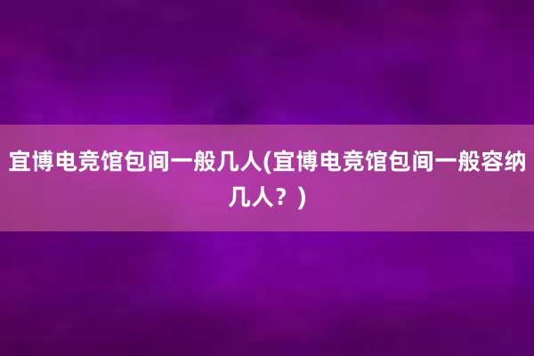 宜博电竞馆包间一般几人(宜博电竞馆包间一般容纳几人？)