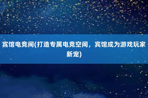 宾馆电竞间(打造专属电竞空间，宾馆成为游戏玩家新宠)