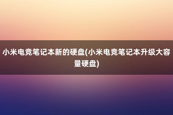 小米电竞笔记本新的硬盘(小米电竞笔记本升级大容量硬盘)