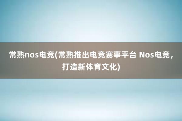 常熟nos电竞(常熟推出电竞赛事平台 Nos电竞，打造新体育文化)