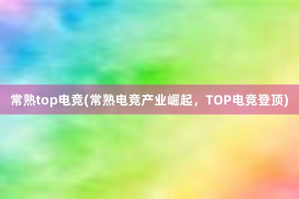 常熟top电竞(常熟电竞产业崛起，TOP电竞登顶)