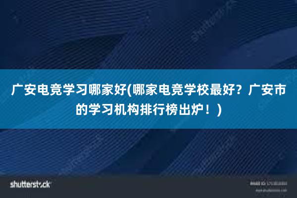 广安电竞学习哪家好(哪家电竞学校最好？广安市的学习机构排行榜出炉！)