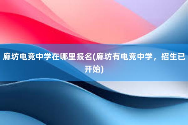 廊坊电竞中学在哪里报名(廊坊有电竞中学，招生已开始)