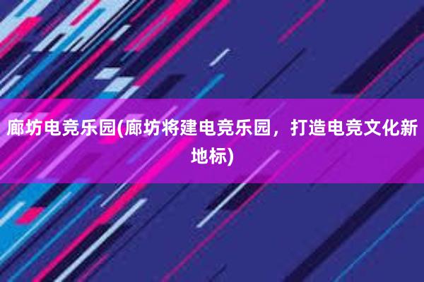 廊坊电竞乐园(廊坊将建电竞乐园，打造电竞文化新地标)