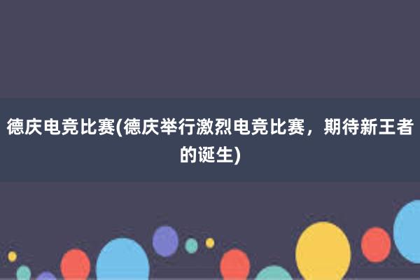 德庆电竞比赛(德庆举行激烈电竞比赛，期待新王者的诞生)