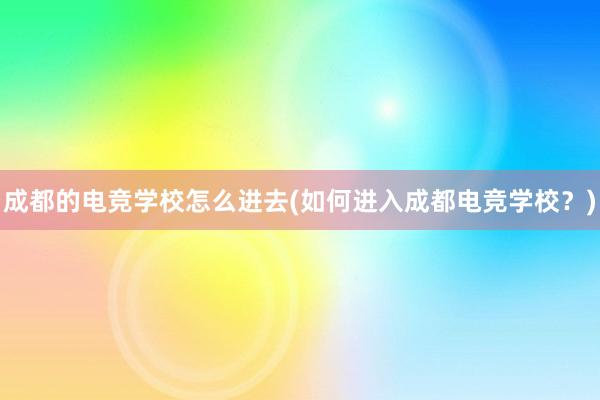 成都的电竞学校怎么进去(如何进入成都电竞学校？)