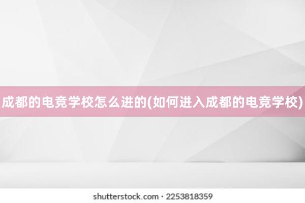 成都的电竞学校怎么进的(如何进入成都的电竞学校)