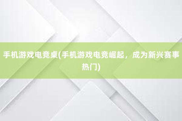 手机游戏电竞桌(手机游戏电竞崛起，成为新兴赛事热门)