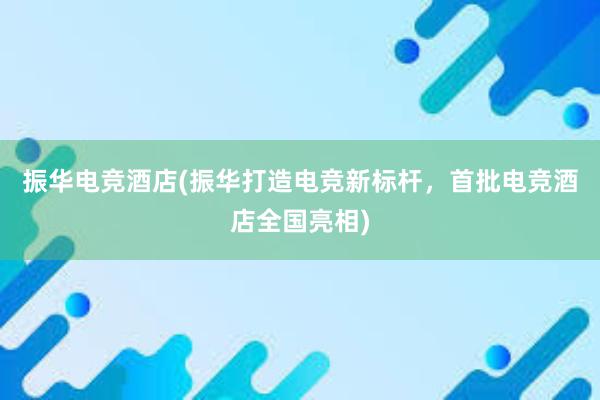 振华电竞酒店(振华打造电竞新标杆，首批电竞酒店全国亮相)