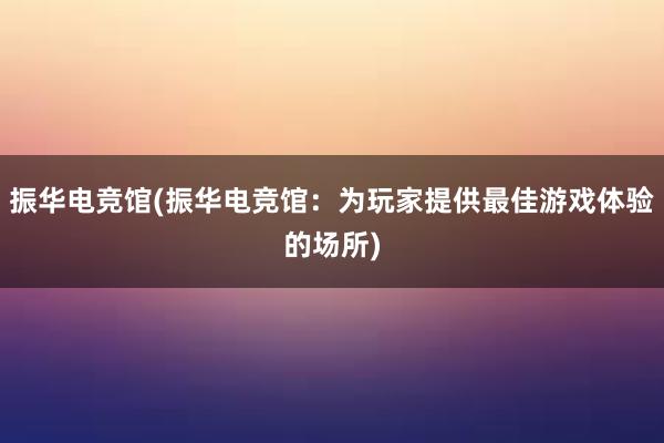 振华电竞馆(振华电竞馆：为玩家提供最佳游戏体验的场所)