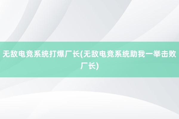 无敌电竞系统打爆厂长(无敌电竞系统助我一举击败厂长)