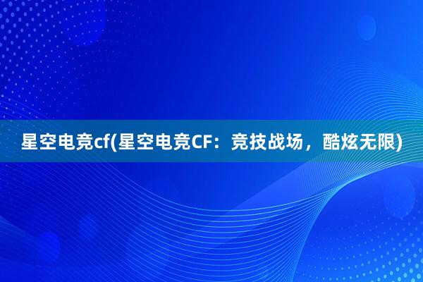 星空电竞cf(星空电竞CF：竞技战场，酷炫无限)