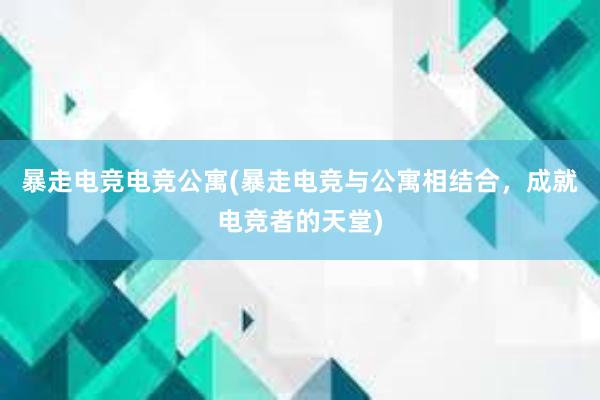 暴走电竞电竞公寓(暴走电竞与公寓相结合，成就电竞者的天堂)