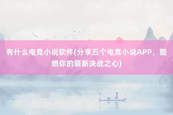 有什么电竞小说软件(分享五个电竞小说APP，酷燃你的萌新决战之心)