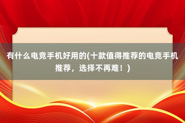 有什么电竞手机好用的(十款值得推荐的电竞手机推荐，选择不再难！)