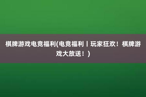 棋牌游戏电竞福利(电竞福利丨玩家狂欢！棋牌游戏大放送！)