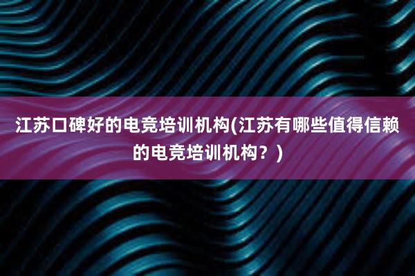 江苏口碑好的电竞培训机构(江苏有哪些值得信赖的电竞培训机构？)