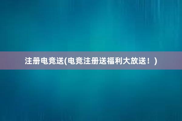 注册电竞送(电竞注册送福利大放送！)