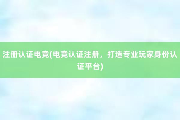 注册认证电竞(电竞认证注册，打造专业玩家身份认证平台)