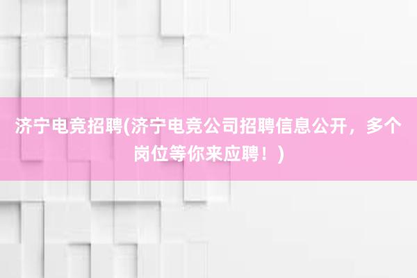 济宁电竞招聘(济宁电竞公司招聘信息公开，多个岗位等你来应聘！)