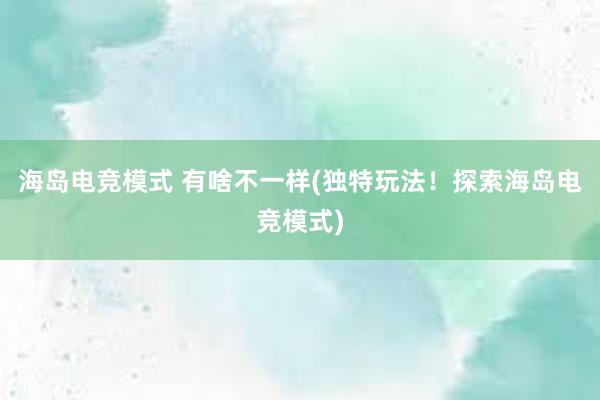 海岛电竞模式 有啥不一样(独特玩法！探索海岛电竞模式)