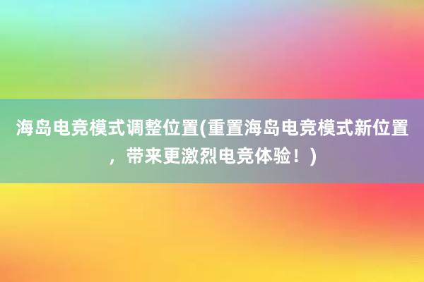 海岛电竞模式调整位置(重置海岛电竞模式新位置，带来更激烈电竞体验！)