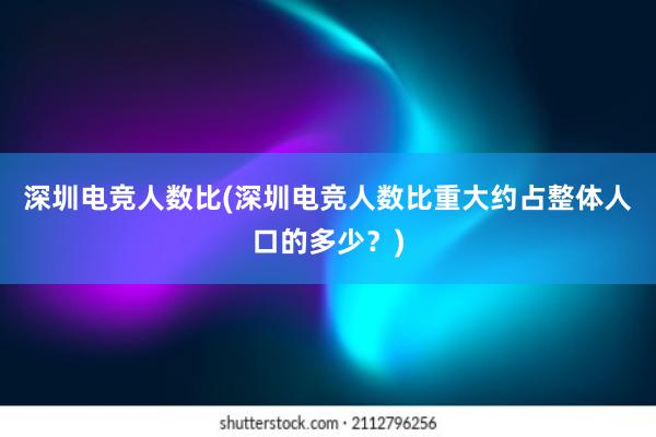 深圳电竞人数比(深圳电竞人数比重大约占整体人口的多少？)