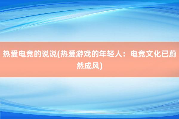 热爱电竞的说说(热爱游戏的年轻人：电竞文化已蔚然成风)