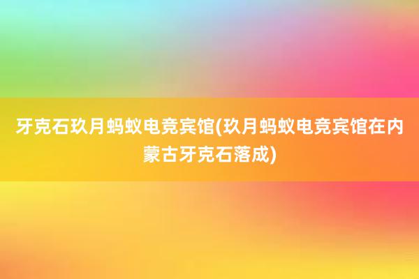 牙克石玖月蚂蚁电竞宾馆(玖月蚂蚁电竞宾馆在内蒙古牙克石落成)