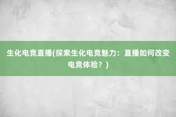 生化电竞直播(探索生化电竞魅力：直播如何改变电竞体验？)