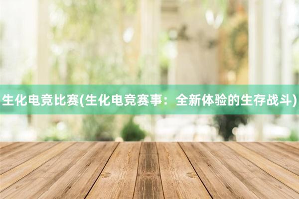 生化电竞比赛(生化电竞赛事：全新体验的生存战斗)