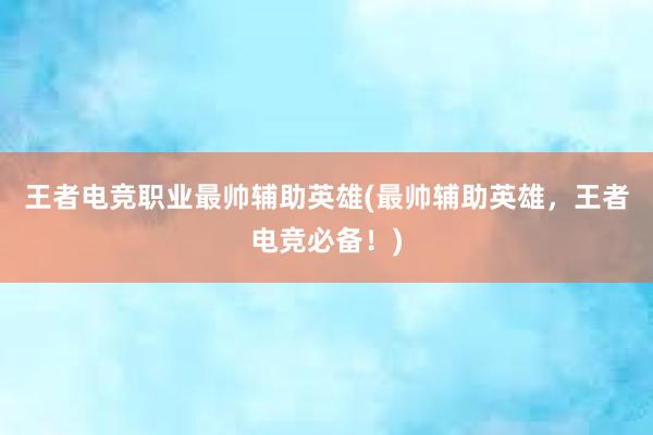 王者电竞职业最帅辅助英雄(最帅辅助英雄，王者电竞必备！)