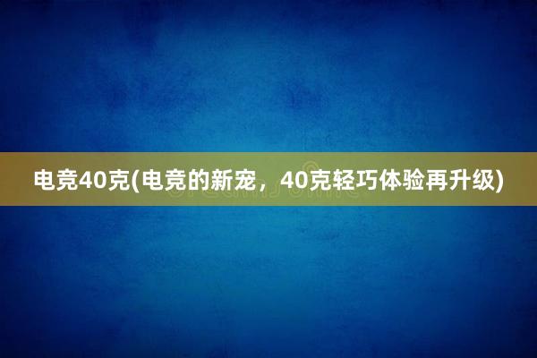 电竞40克(电竞的新宠，40克轻巧体验再升级)