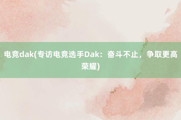 电竞dak(专访电竞选手Dak：奋斗不止，争取更高荣耀)