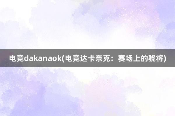 电竞dakanaok(电竞达卡奈克：赛场上的骁将)