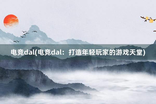 电竞dal(电竞dal：打造年轻玩家的游戏天堂)