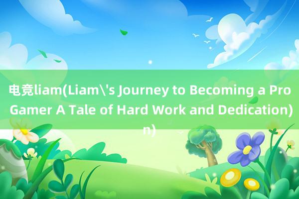 电竞liam(Liam's Journey to Becoming a Pro Gamer A Tale of Hard Work and Dedication)